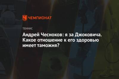 Андрей Чесноков: я за Джоковича. Какое отношение к его здоровью имеет таможня?
