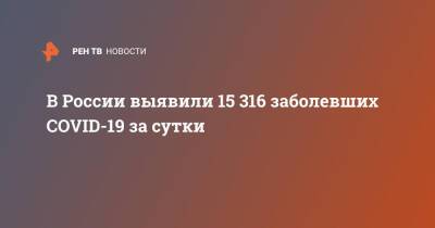 В России выявили 15 316 заболевших COVID-19 за сутки