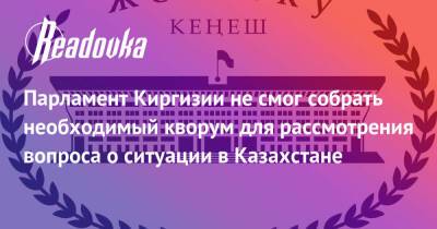 Парламент Киргизии не смог собрать необходимый кворум для рассмотрения вопроса о ситуации в Казахстане