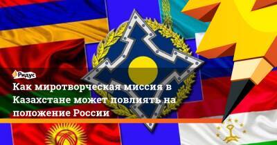 Как миротворческая миссия в Казахстане может повлиять на положение России