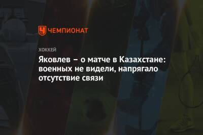 Яковлев – о матче в Казахстане: военных не видели, напрягало отсутствие связи