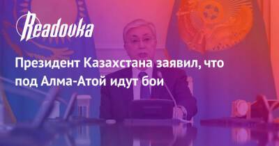 Президент Казахстана заявил, что под Алма-Атой идут бои