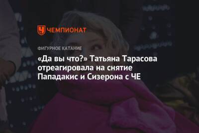 «Да вы что?» Татьяна Тарасова отреагировала на снятие Пападакис и Сизерона с ЧЕ