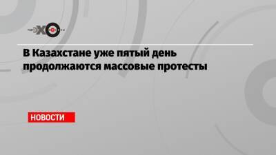 В Казахстане уже пятый день продолжаются массовые протесты