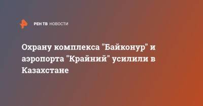 Охрану комплекса "Байконур" и аэропорта "Крайний" усилили в Казахстане - ren.tv - Казахстан