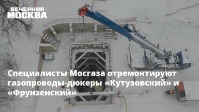 Специалисты Мосгаза отремонтируют газопроводы-дюкеры «Кутузовский» и «Фрунзенский»