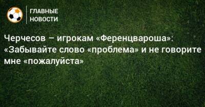 Черчесов – игрокам «Ференцвароша»: «Забывайте слово «проблема» и не говорите мне «пожалуйста»