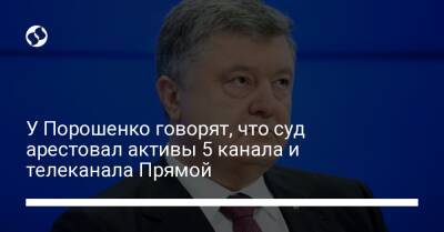 У Порошенко говорят, что суд арестовал активы 5 канала и телеканала Прямой