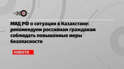 МИД РФ о ситуации в Казахстане: рекомендуем россиянам гражданам соблюдать повышенные меры безопасности