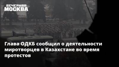 Глава ОДКБ сообщил о деятельности миротворцев в Казахстане во время протестов