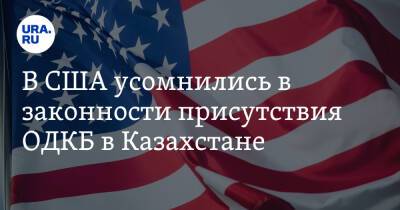 В США усомнились в законности присутствия ОДКБ в Казахстане