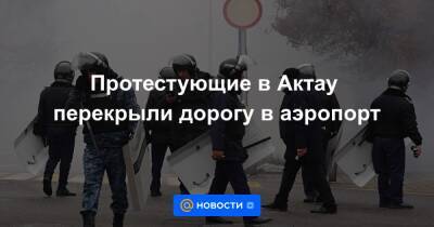 Протестующие в Актау перекрыли дорогу в аэропорт