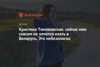 Кристина Тимановская: сейчас мне совсем не хочется ехать в Беларусь. Это небезопасно