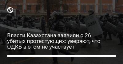 Власти Казахстана заявили о 26 убитых протестующих: уверяют, что ОДКБ в этом не участвует