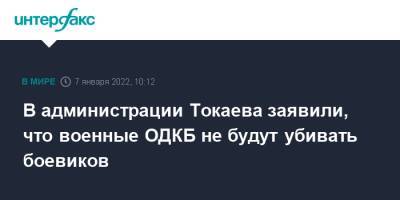 В администрации Токаева заявили, что военные ОДКБ не будут убивать боевиков