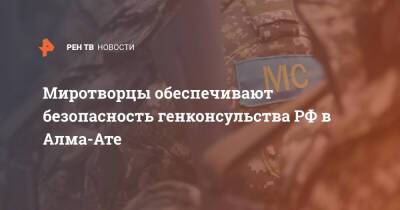 Миротворцы обеспечивают безопасность генконсульства РФ в Алма-Ате