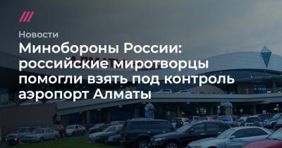 Минобороны России: российские миротворцы помогли взять под контроль аэропорт Алматы