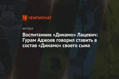 Воспитанник «Динамо» Лацевич: Гурам Аджоев говорил ставить в состав «Динамо» своего сына