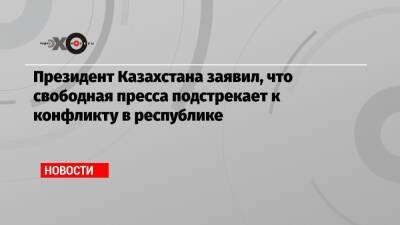 Президент Казахстана заявил, что свободная пресса подстрекает к конфликту в республике