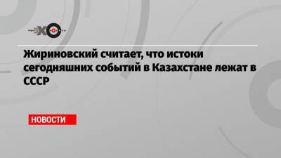 Жириновский считает, что истоки сегодняшних событий в Казахстане лежат в СССР