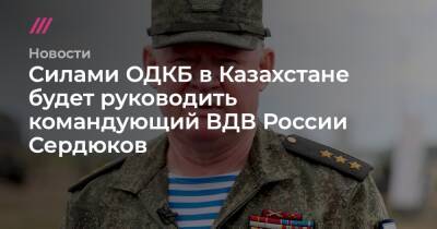 Силами ОДКБ в Казахстане будет руководить командующий ВДВ России Сердюков