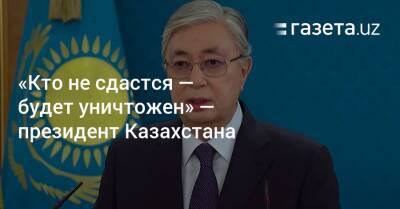 «Кто не сдастся — будет уничтожен» — президент Казахстана