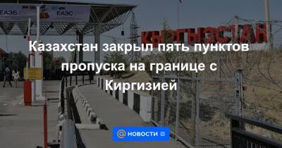 Казахстан закрыл пять пунктов пропуска на границе с Киргизией