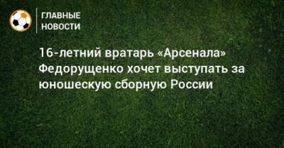 16-летний вратарь «Арсенала» Федорущенко хочет выступать за юношескую сборную России
