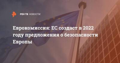 Еврокомиссия: ЕС создаст в 2022 году предложения о безопасности Европы