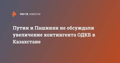 Путин и Пашинян не обсуждали увеличение контингента ОДКБ в Казахстане