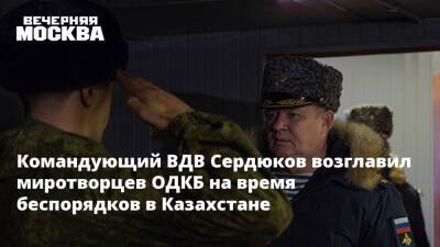 Командующий ВДВ Сердюков возглавил миротворцев ОДКБ на время беспорядков в Казахстане