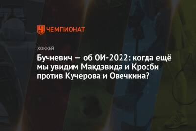 Бучневич — об ОИ-2022: когда ещё мы увидим Макдэвида и Кросби против Кучерова и Овечкина?