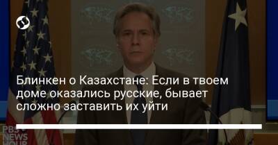 Блинкен о Казахстане: Если в твоем доме оказались русские, бывает сложно заставить их уйти