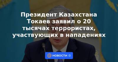Президент Казахстана Токаев заявил о 20 тысячах террористах, участвующих в нападениях
