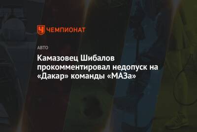 Камазовец Шибалов прокомментировал недопуск на «Дакар» команды «МАЗа»