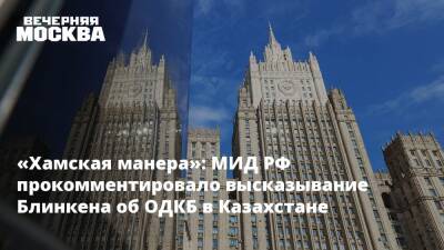 «Хамская манера»: МИД РФ прокомментировало высказывание Блинкена об ОДКБ в Казахстане