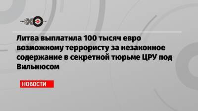 Литва выплатила 100 тысяч евро возможному террористу за незаконное содержание в секретной тюрьме ЦРУ под Вильнюсом