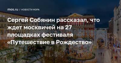 Сергей Собянин рассказал, что ждет москвичей на 27 площадках фестиваля «Путешествие в Рождество»