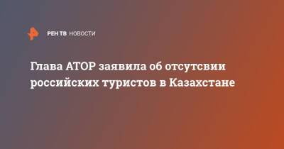 Глава АТОР заявила об отсутсвии российских туристов в Казахстане