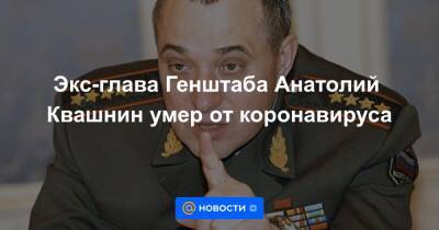 Экс-глава Генштаба Анатолий Квашнин умер от коронавируса