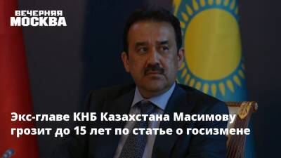 Экс-главе КНБ Казахстана Масимову грозит до 15 лет по статье о госизмене