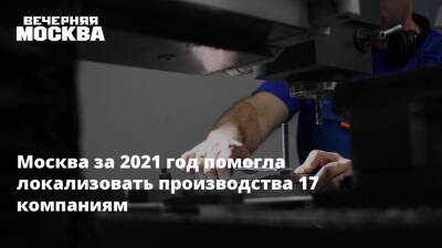 Москва за 2021 год помогла локализовать производства 17 компаниям