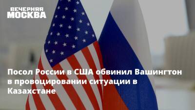 Посол России в США обвинил Вашингтон в провоцировании ситуации в Казахстане