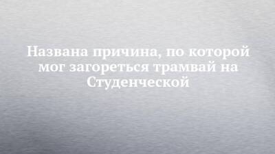 Названа причина, по которой мог загореться трамвай на Студенческой