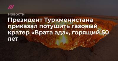 Президент Туркменистана приказал потушить газовый кратер «Врата ада», горящий 50 лет