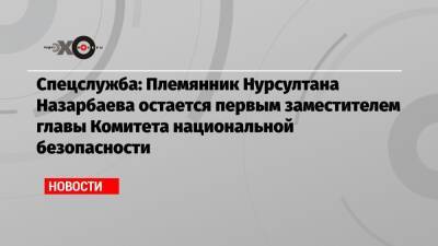 Спецслужба: Племянник Нурсултана Назарбаева остается первым заместителем главы Комитета национальной безопасности