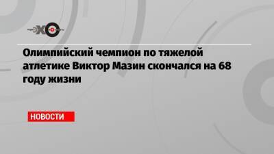 Олимпийский чемпион по тяжелой атлетике Виктор Мазин скончался на 68 году жизни