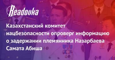 Самат Абиш - Назарбаев - Казахстанский комитет нацбезопасности опроверг информацию о задержании племянника Назарбаева Самата Абиша - readovka.news - Казахстан - Алма-Ата - Мангистауская обл. - Того - Актобе - Актау - Тараз - Жанаозни