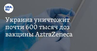 Украина уничтожит почти 600 тысяч доз вакцины AztraZeneca