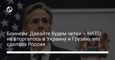 Блинкен: Давайте будем четки – НАТО не вторгалось в Украину и Грузию, это сделала Россия
